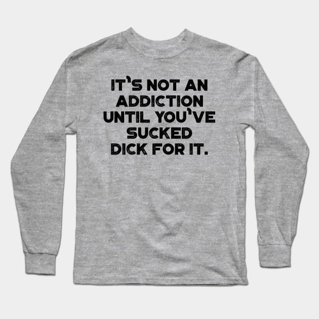 It's Not An Addiction Until You've Sucked Dick For It Funny Long Sleeve T-Shirt by truffela
